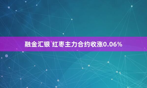 融金汇银 红枣主力合约收涨0.06%