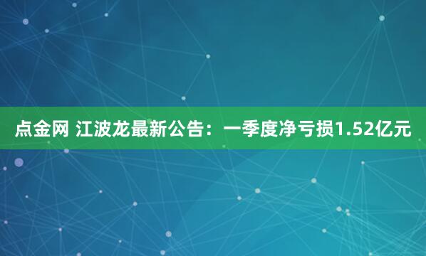 点金网 江波龙最新公告：一季度净亏损1.52亿元