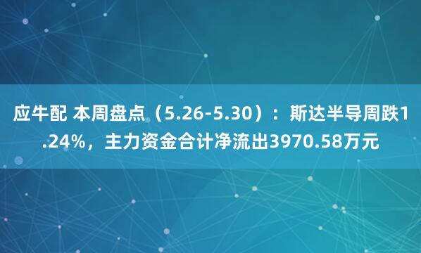 应牛配 本周盘点（5.26-5.30）：斯达半导周跌1.24%，主力资金合计净流出3970.58万元