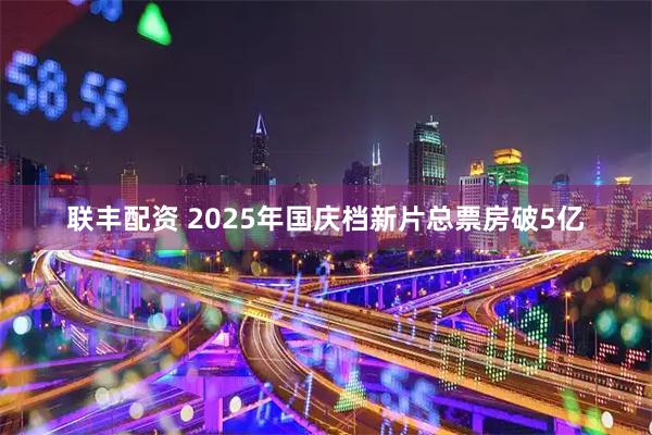 联丰配资 2025年国庆档新片总票房破5亿