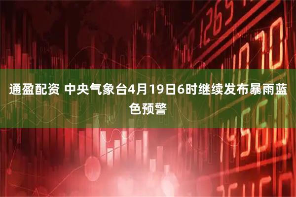 通盈配资 中央气象台4月19日6时继续发布暴雨蓝色预警
