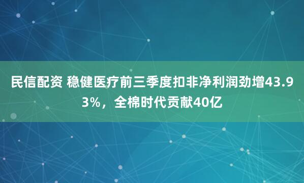 民信配资 稳健医疗前三季度扣非净利润劲增43.93%，全棉时代贡献40亿