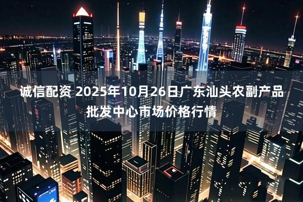 诚信配资 2025年10月26日广东汕头农副产品批发中心市场价格行情