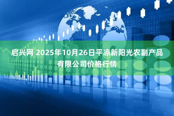 启兴网 2025年10月26日平凉新阳光农副产品有限公司价格行情