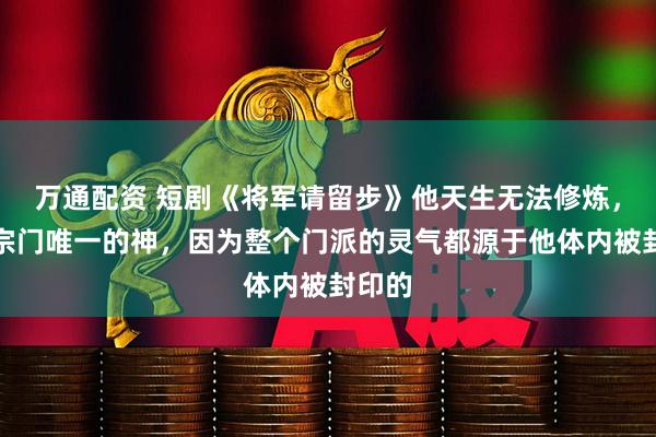 万通配资 短剧《将军请留步》他天生无法修炼，却是宗门唯一的神，因为整个门派的灵气都源于他体内被封印的