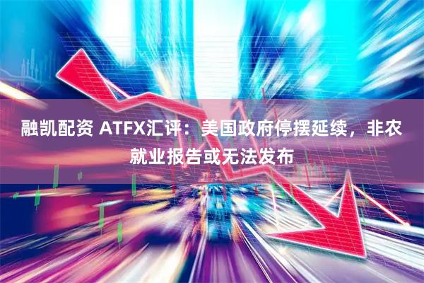 融凯配资 ATFX汇评：美国政府停摆延续，非农就业报告或无法发布