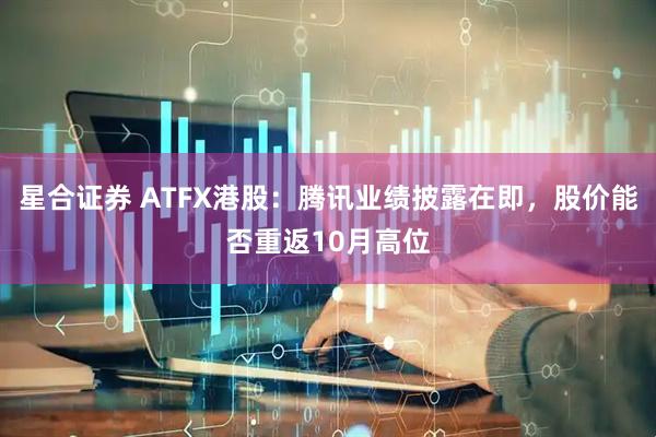 星合证券 ATFX港股：腾讯业绩披露在即，股价能否重返10月高位