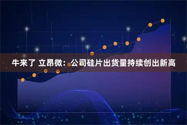 牛来了 立昂微：公司硅片出货量持续创出新高