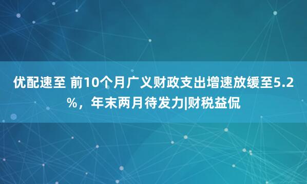 优配速至 前10个月广义财政支出增速放缓至5.2%，年末两月待发力|财税益侃