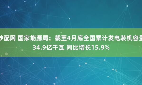 秒配网 国家能源局：截至4月底全国累计发电装机容量34.9亿千瓦 同比增长15.9%