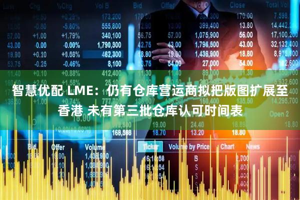 智慧优配 LME：仍有仓库营运商拟把版图扩展至香港 未有第三批仓库认可时间表