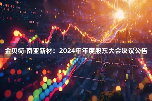 金贝街 南亚新材：2024年年度股东大会决议公告