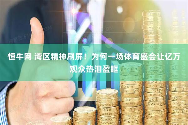 恒牛网 湾区精神刷屏！为何一场体育盛会让亿万观众热泪盈眶