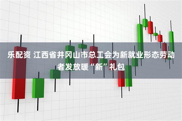 乐配资 江西省井冈山市总工会为新就业形态劳动者发放暖“新”礼包