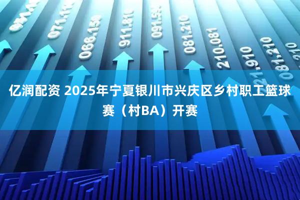 亿润配资 2025年宁夏银川市兴庆区乡村职工篮球赛（村BA）开赛