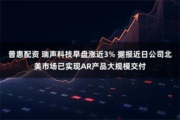 普惠配资 瑞声科技早盘涨近3% 据报近日公司北美市场已实现AR产品大规模交付
