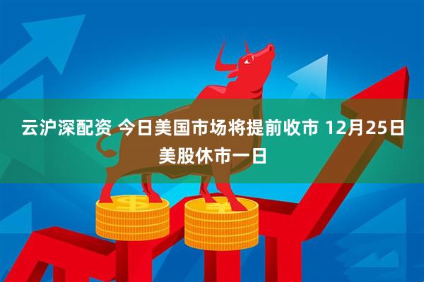 云沪深配资 今日美国市场将提前收市 12月25日美股休市一日