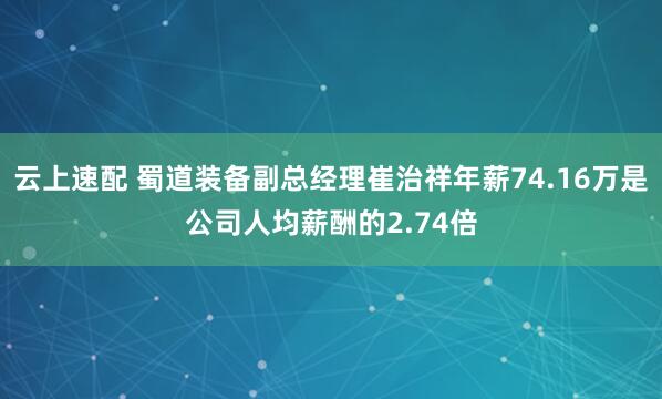 云上速配 蜀道装备副总经理崔治祥年薪74.16万是公司人均薪酬的2.74倍