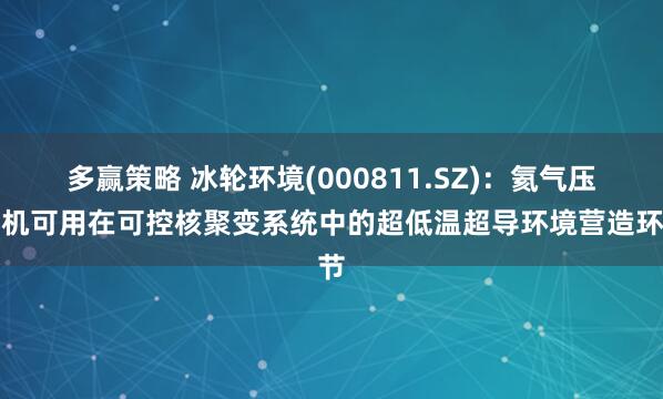 多赢策略 冰轮环境(000811.SZ)：氦气压缩机可用在可控核聚变系统中的超低温超导环境营造环节