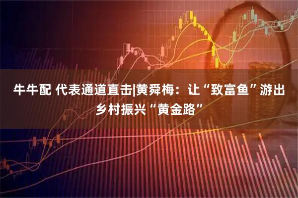 牛牛配 代表通道直击|黄舜梅：让“致富鱼”游出乡村振兴“黄金路”