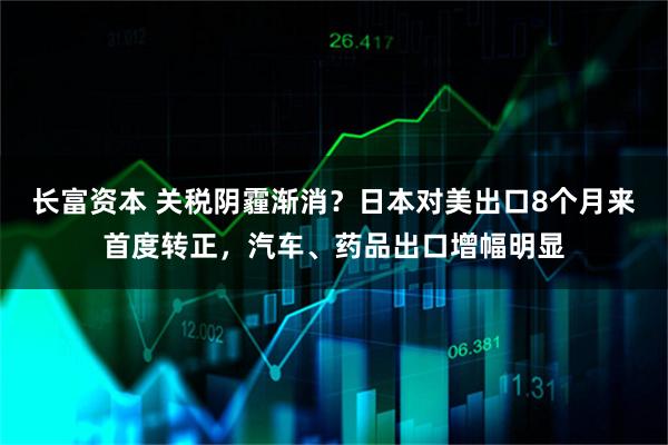 长富资本 关税阴霾渐消？日本对美出口8个月来首度转正，汽车、药品出口增幅明显