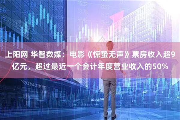 上阳网 华智数媒：电影《惊蛰无声》票房收入超9亿元，超过最近一个会计年度营业收入的50%