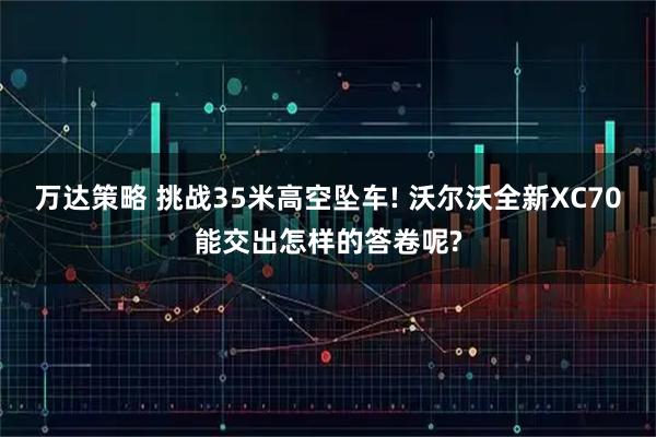 万达策略 挑战35米高空坠车! 沃尔沃全新XC70能交出怎样的答卷呢?