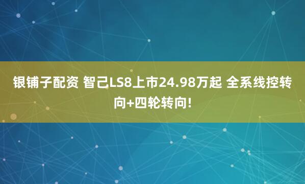 银铺子配资 智己LS8上市24.98万起 全系线控转向+四轮转向!