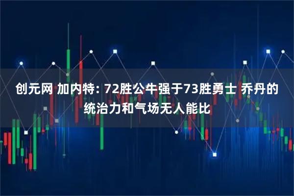 创元网 加内特: 72胜公牛强于73胜勇士 乔丹的统治力和气场无人能比